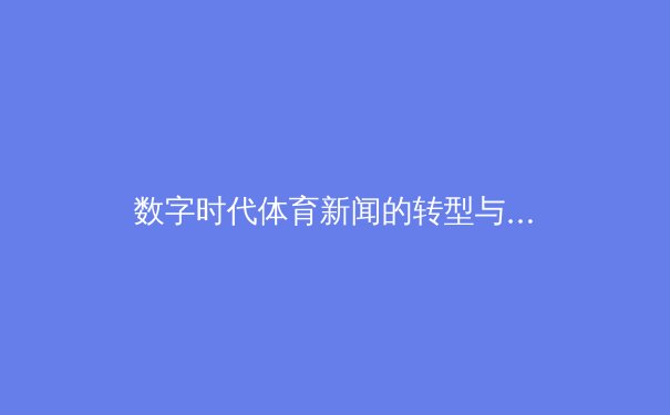 数字时代体育新闻的转型与挑战：从赛场到屏幕的深度博弈