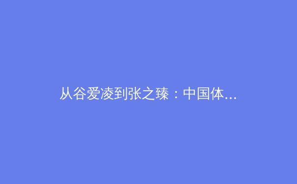 从谷爱凌到张之臻：中国体育多元崛起背后的文化密码与商业逻辑