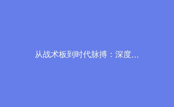 从战术板到时代脉搏：深度解析现代体育的竞技与商业交响 - 3