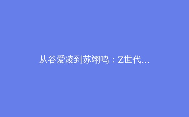 从谷爱凌到苏翊鸣：Z世代运动员如何重塑中国体育的商业版图与公众形象 - 4