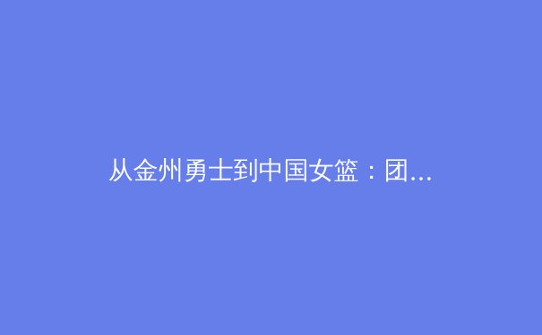 从金州勇士到中国女篮：团队运动的胜利密码与战术演化 - 2
