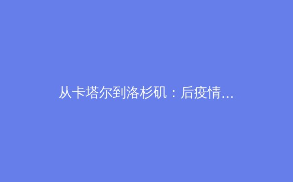 从卡塔尔到洛杉矶：后疫情时代全球体育产业格局的深度变革